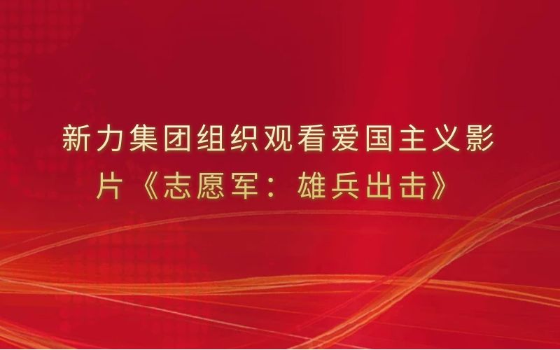 新力集团组织观看爱国主义影片《志愿军：雄兵出击》
